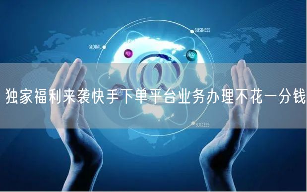 独家福利来袭快手下单平台业务办理不花一分