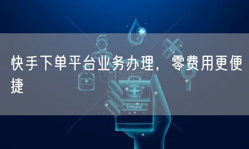 快手下单平台业务办理，零费用更便捷