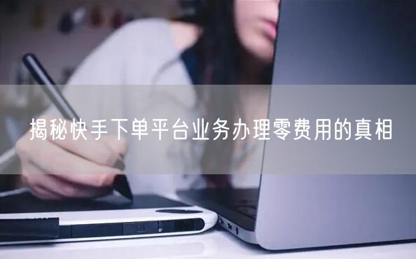 揭秘快手下单平台业务办理零费用的真相