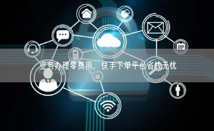 业务办理零费用，快手下单平台省钱无忧