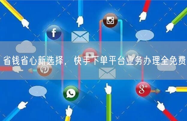 省钱省心新选择，快手下单平台业务办理全免