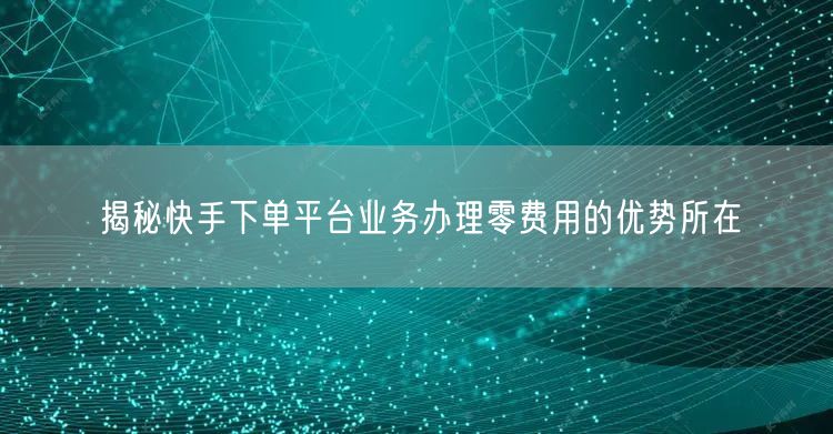 揭秘快手下单平台业务办理零费用的优势所在