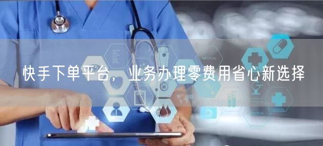 快手下单平台，业务办理零费用省心新选择