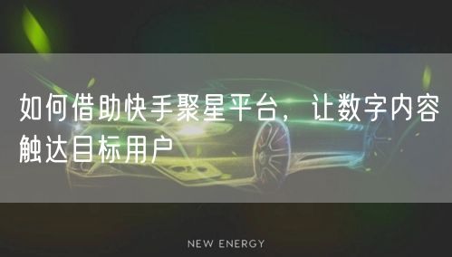 如何借助快手聚星平台，让数字内容触达目标