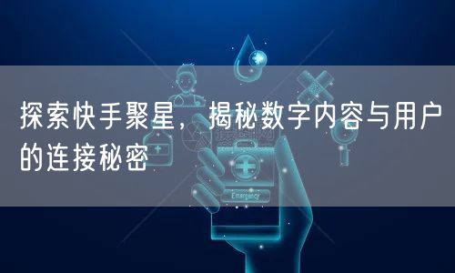 探索快手聚星，揭秘数字内容与用户的连接秘