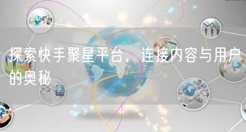 探索快手聚星平台，连接内容与用户的奥秘