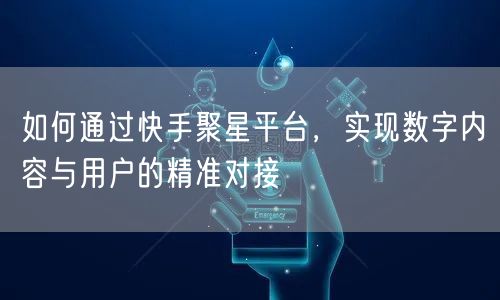 如何通过快手聚星平台，实现数字内容与用户