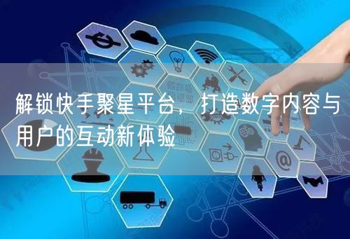 解锁快手聚星平台，打造数字内容与用户的互