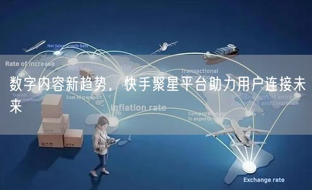 数字内容新趋势，快手聚星平台助力用户连接