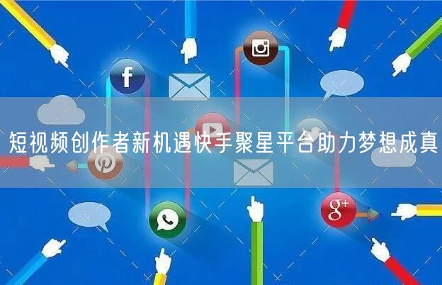 短视频创作者新机遇快手聚星平台助力梦想成