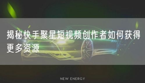 揭秘快手聚星短视频创作者如何获得更多资源