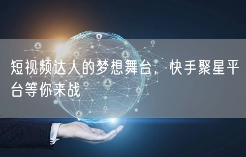 短视频达人的梦想舞台，快手聚星平台等你来