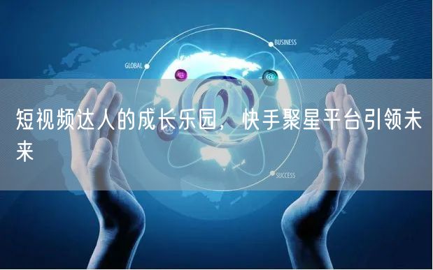 短视频达人的成长乐园，快手聚星平台引领未