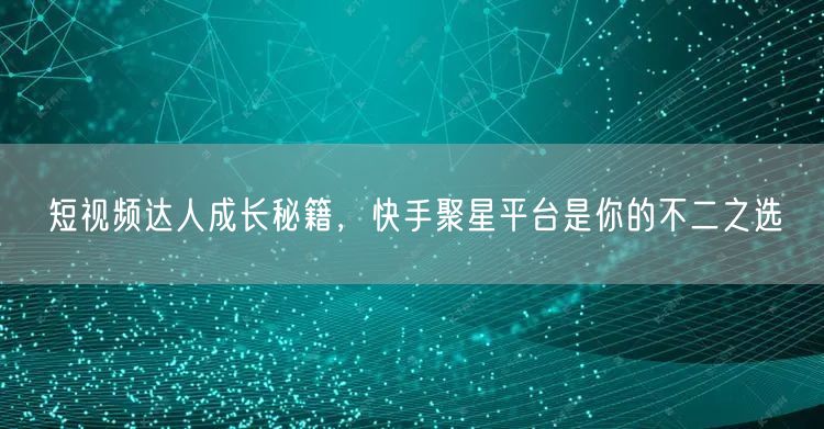 短视频达人成长秘籍，快手聚星平台是你的不