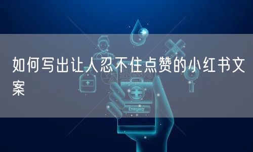 如何写出让人忍不住点赞的小红书文案