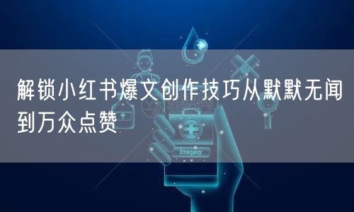 解锁小红书爆文创作技巧从默默无闻到万众点