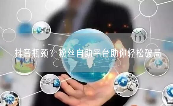 抖音瓶颈？粉丝自助平台助你轻松破局