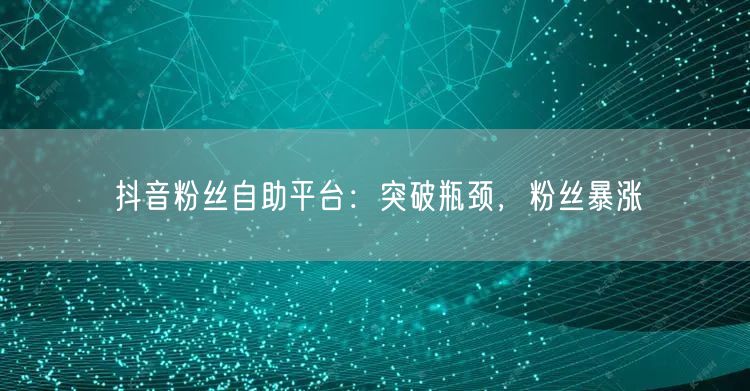 抖音粉丝自助平台：突破瓶颈，粉丝暴涨