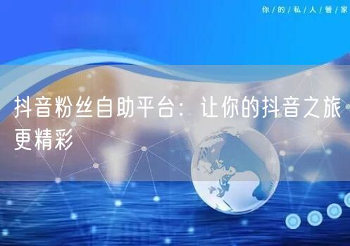 抖音粉丝自助平台：让你的抖音之旅更精彩
