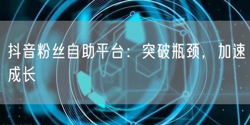 抖音粉丝自助平台：突破瓶颈，加速成长
