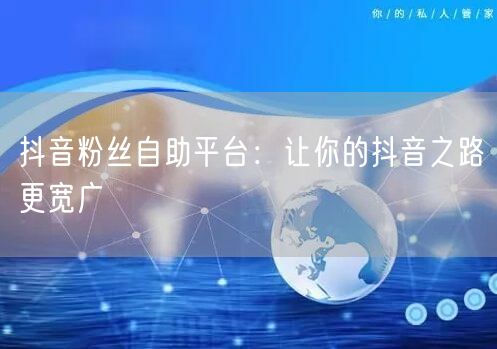 抖音粉丝自助平台：让你的抖音之路更宽广