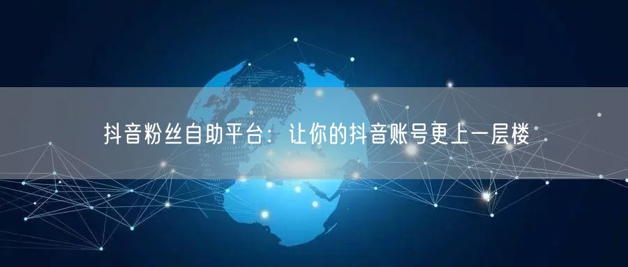抖音粉丝自助平台：让你的抖音账号更上一层