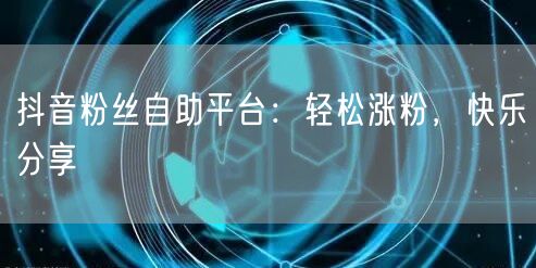 抖音粉丝自助平台：轻松涨粉，快乐分享