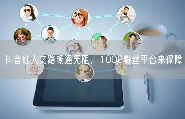 抖音红人之路畅通无阻，1000粉丝平台来