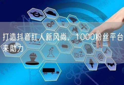 打造抖音红人新风尚，1000粉丝平台来助