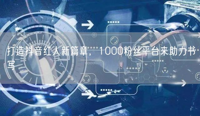 打造抖音红人新篇章，1000粉丝平台来助