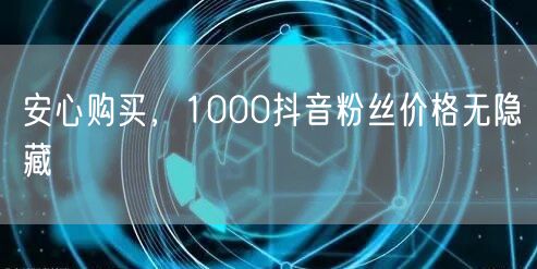 安心购买，1000抖音粉丝价格无隐藏