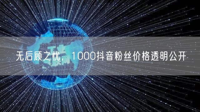 无后顾之忧，1000抖音粉丝价格透明公开