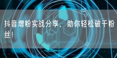 抖音增粉实战分享，助你轻松破千粉丝！