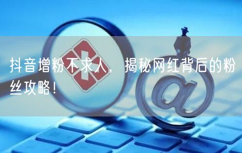 抖音增粉不求人，揭秘网红背后的粉丝攻略！