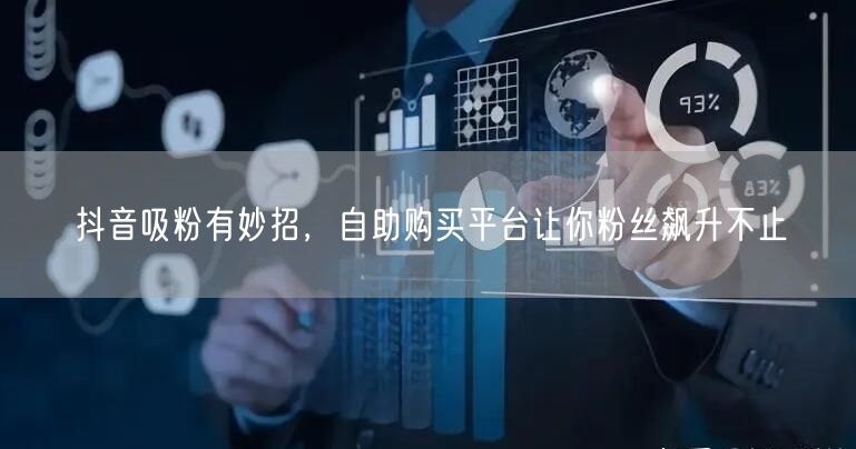 抖音吸粉有妙招，自助购买平台让你粉丝飙升