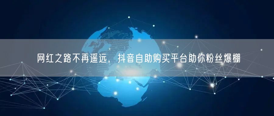网红之路不再遥远，抖音自助购买平台助你粉