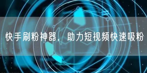 快手刷粉神器，助力短视频快速吸粉