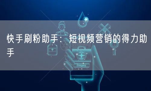 快手刷粉助手：短视频营销的得力助手