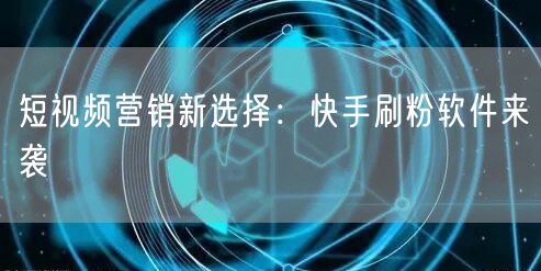 短视频营销新选择：快手刷粉软件来袭