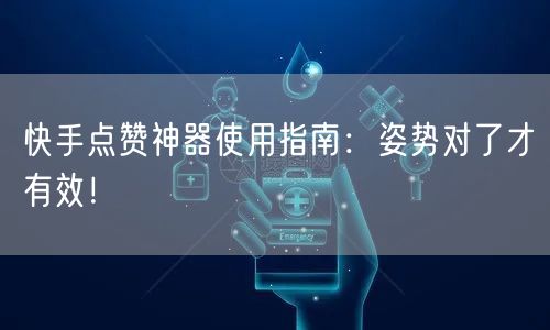 快手点赞神器使用指南：姿势对了才有效！