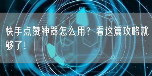 快手点赞神器怎么用？看这篇攻略就够了！