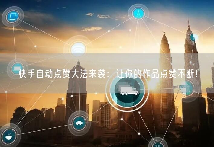 快手自动点赞大法来袭：让你的作品点赞不断