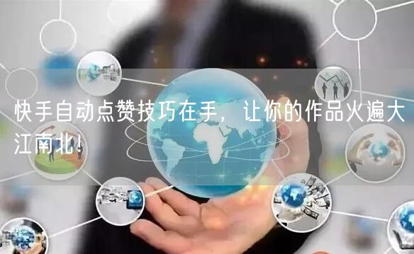 快手自动点赞技巧在手，让你的作品火遍大江