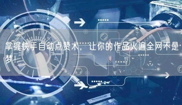 掌握快手自动点赞术，让你的作品火遍全网不