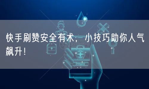 快手刷赞安全有术，小技巧助你人气飙升！