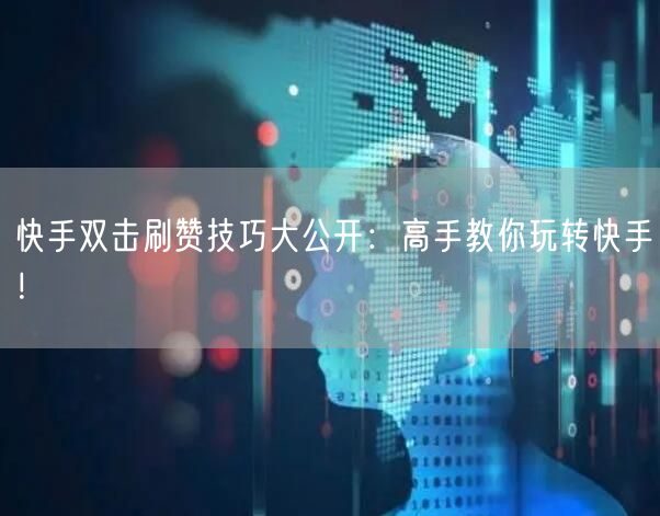 快手双击刷赞技巧大公开：高手教你玩转快手
