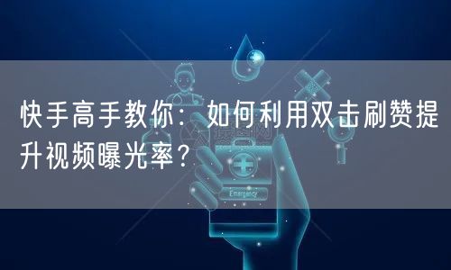 快手高手教你：如何利用双击刷赞提升视频曝