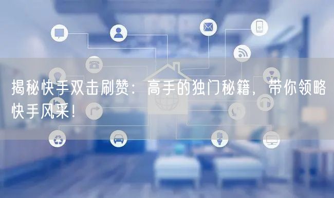 揭秘快手双击刷赞：高手的独门秘籍，带你领