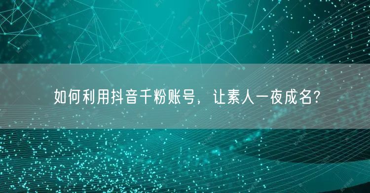 如何利用抖音千粉账号，让素人一夜成名？