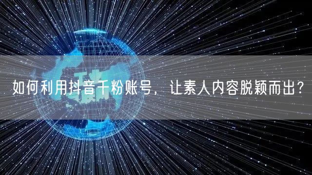 如何利用抖音千粉账号，让素人内容脱颖而出